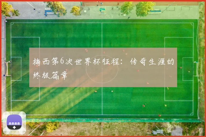 梅西第6次世界杯征程:传奇生涯的终极篇章