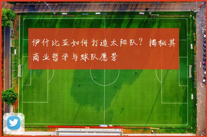 伊什比亚如何打造太阳队？揭秘其商业哲学与球队愿景