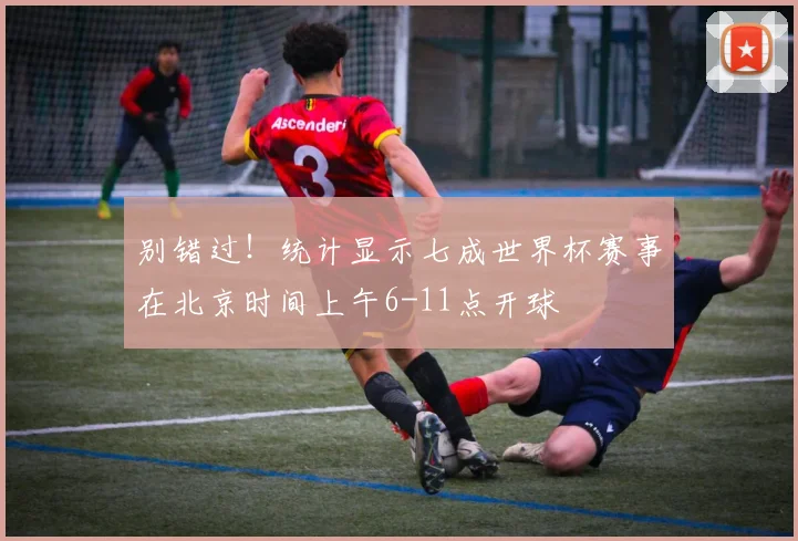别错过！统计显示七成世界杯赛事在北京时间上午6-11点开球