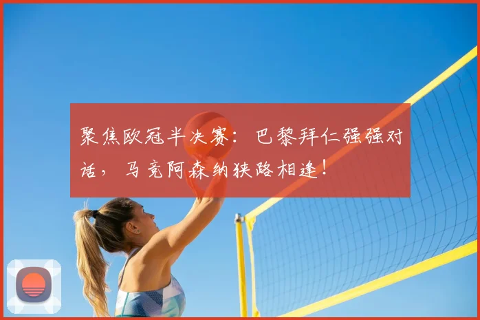 聚焦欧冠半决赛：巴黎拜仁强强对话，马竞阿森纳狭路相逢！