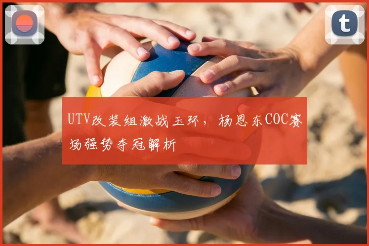 UTV改装组激战玉环,杨恩东COC赛场强势夺冠解析