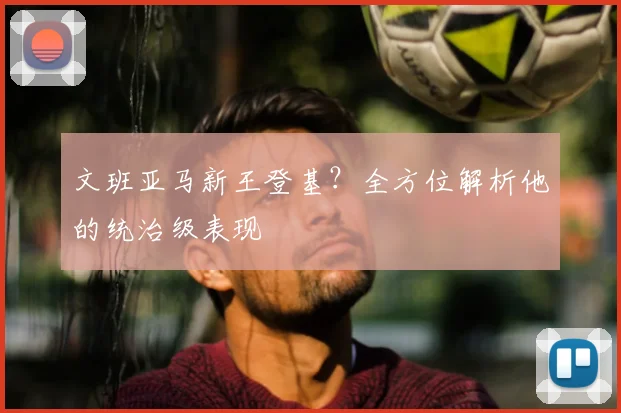 文班亚马新王登基?全方位解析他的统治级表现