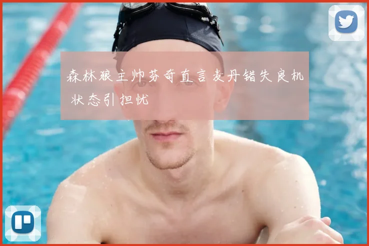 森林狼主帅芬奇直言麦丹错失良机 状态引担忧