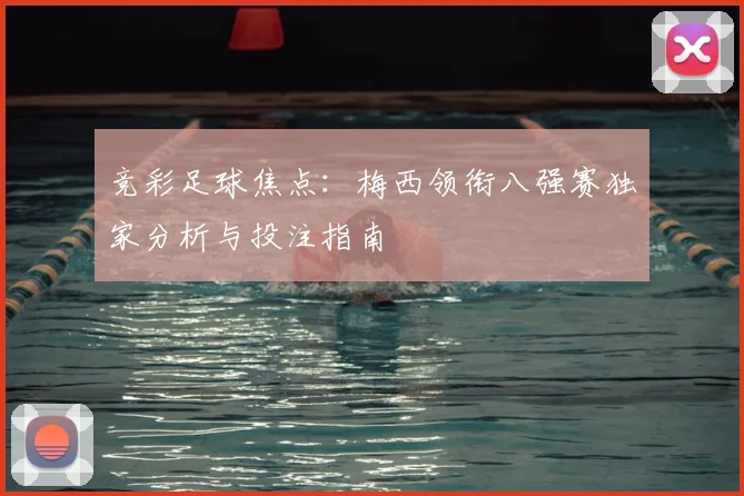 竞彩足球焦点：梅西领衔八强赛独家分析与投注指南