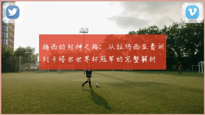 梅西的封神之路：从拉玛西亚青训到卡塔尔世界杯冠军的完整解析