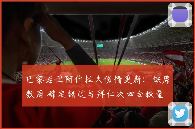 巴黎后卫阿什拉夫伤情更新：缺席数周 确定错过与拜仁次回合较量