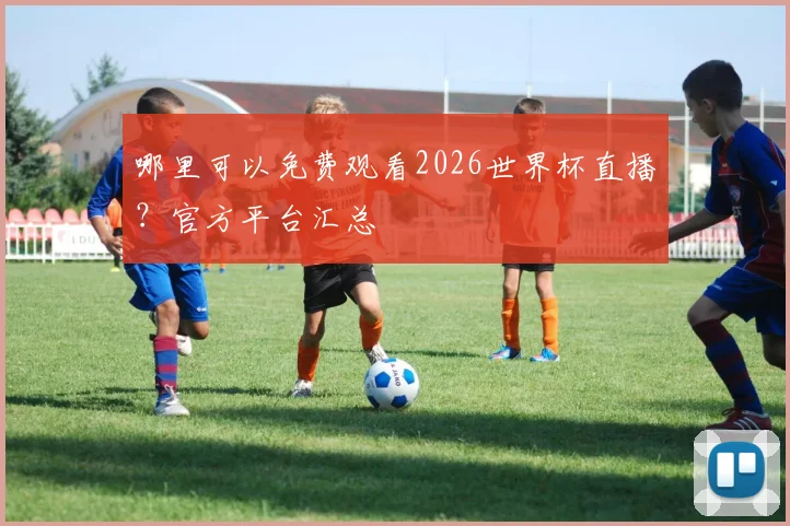 哪里可以免费观看2026世界杯直播？官方平台汇总