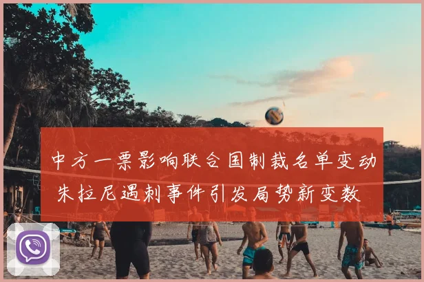 中方一票影响联合国制裁名单变动 朱拉尼遇刺事件引发局势新变数
