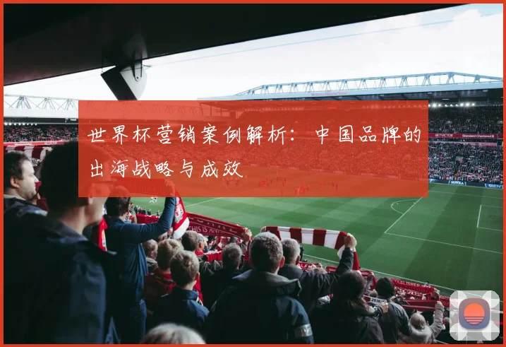 世界杯营销案例解析：中国品牌的出海战略与成效