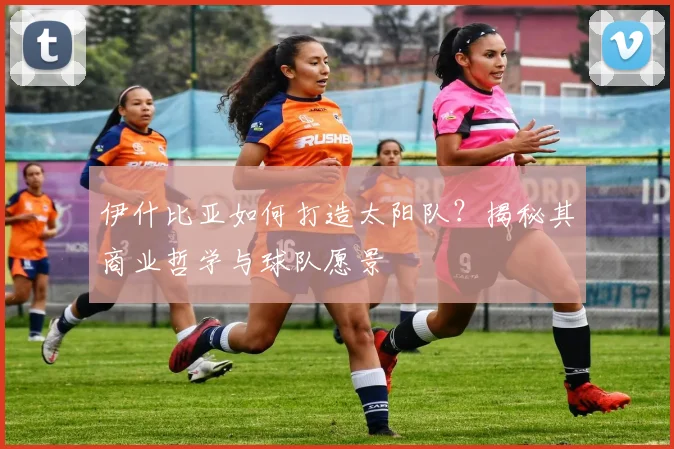 伊什比亚如何打造太阳队?揭秘其商业哲学与球队愿景