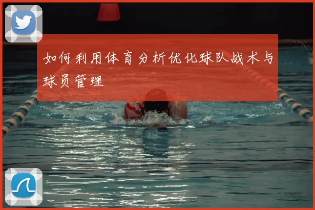 如何利用体育分析优化球队战术与球员管理