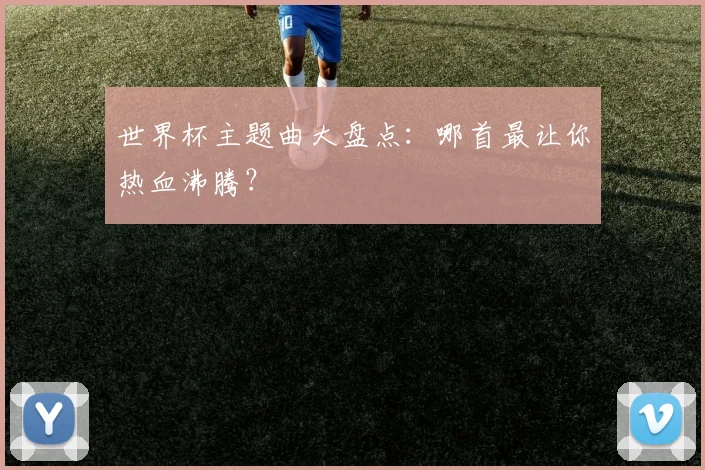 世界杯主题曲大盘点:哪首最让你热血沸腾?