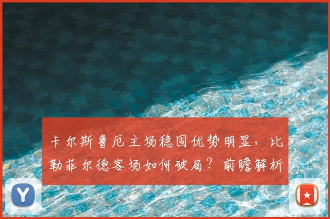 卡尔斯鲁厄主场稳固优势明显，比勒菲尔德客场如何破局？前瞻解析