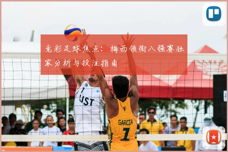 竞彩足球焦点：梅西领衔八强赛独家分析与投注指南