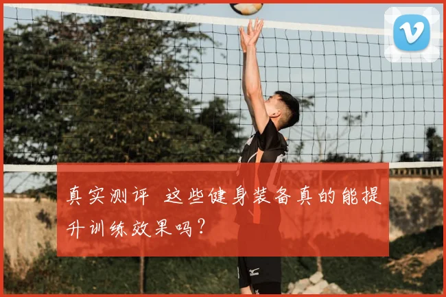 真实测评 这些健身装备真的能提升训练效果吗？