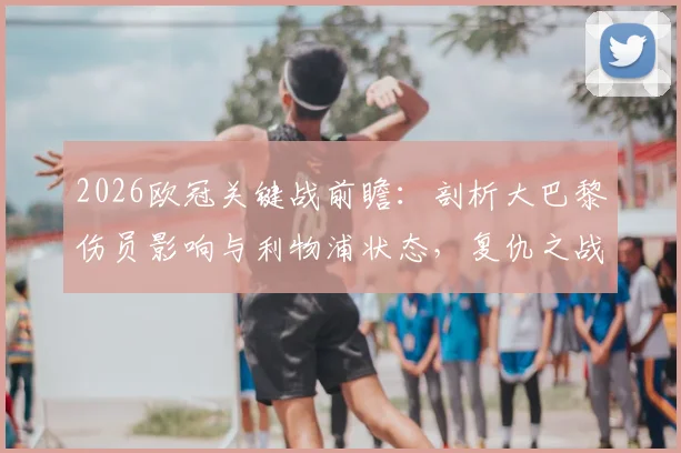 2026欧冠关键战前瞻:剖析大巴黎伤员影响与利物浦状态,复仇之战前景如何?