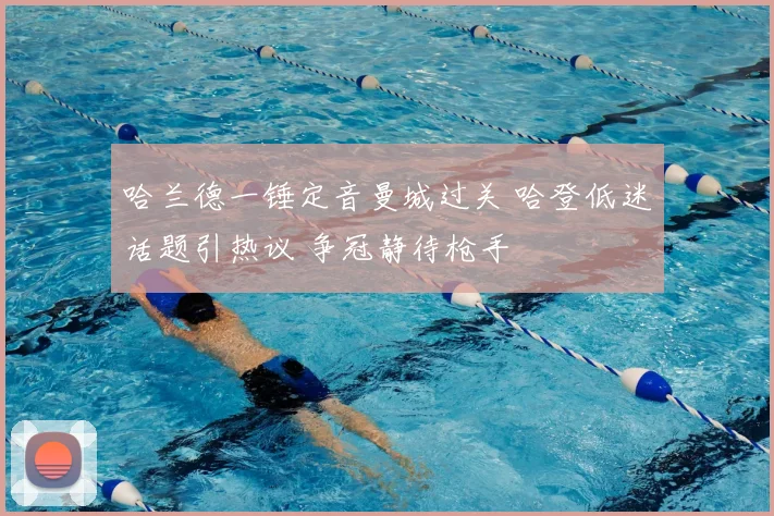 哈兰德一锤定音曼城过关 哈登低迷话题引热议 争冠静待枪手
