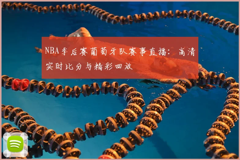 NBA季后赛葡萄牙队赛事直播:高清实时比分与精彩回放