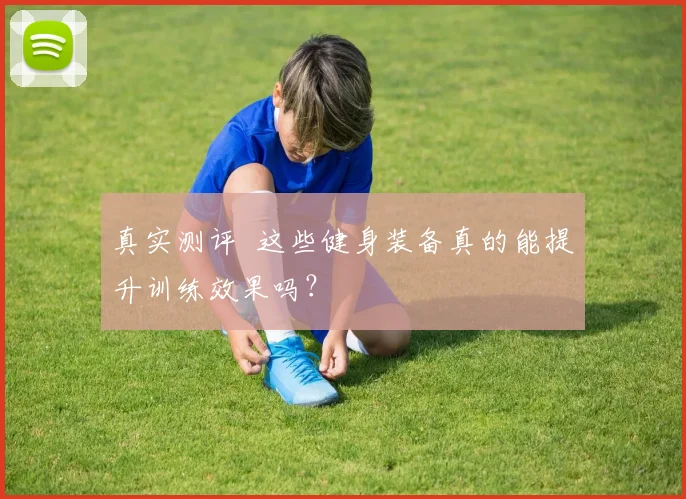 真实测评 这些健身装备真的能提升训练效果吗?