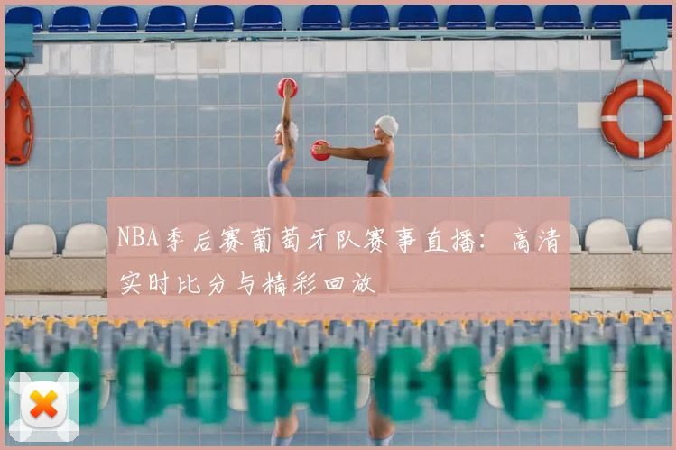 NBA季后赛葡萄牙队赛事直播:高清实时比分与精彩回放