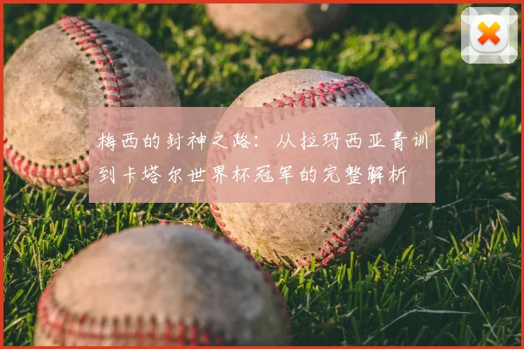 梅西的封神之路：从拉玛西亚青训到卡塔尔世界杯冠军的完整解析
