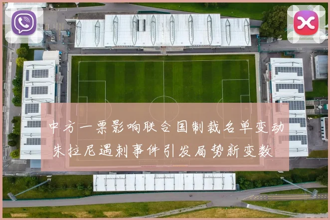 中方一票影响联合国制裁名单变动 朱拉尼遇刺事件引发局势新变数