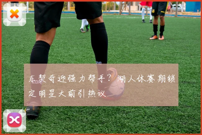 东契奇迎强力帮手？湖人休赛期锁定明星大前引热议