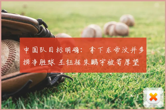 中国队目标明确：拿下东帝汶并多捞净胜球 王钰栋朱鹏宇被寄厚望