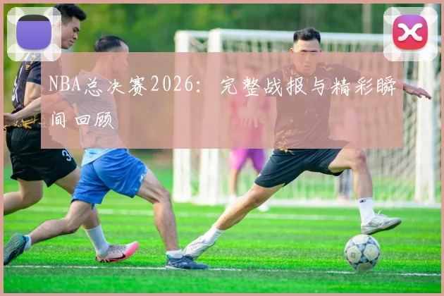 NBA总决赛2026：完整战报与精彩瞬间回顾