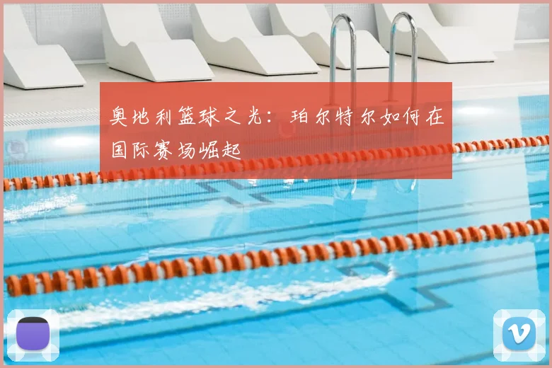 奥地利篮球之光:珀尔特尔如何在国际赛场崛起