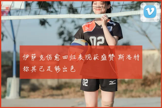 伊萨克伤愈回归表现获盛赞 斯洛特称其已足够出色