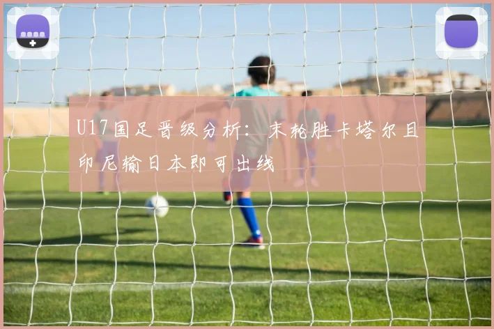 U17国足晋级分析：末轮胜卡塔尔且印尼输日本即可出线