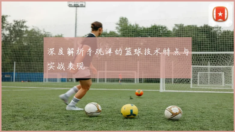 深度解析李观洋的篮球技术特点与实战表现