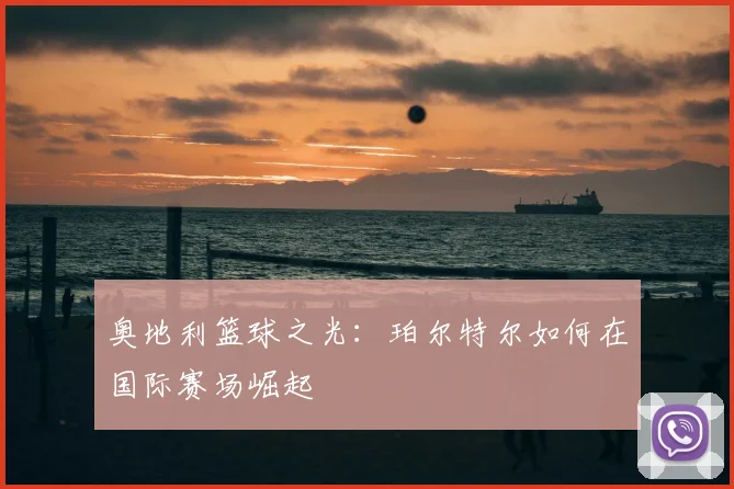 奥地利篮球之光：珀尔特尔如何在国际赛场崛起