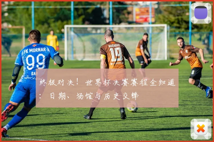 终极对决!世界杯决赛赛程全知道:日期、场馆与历史交锋